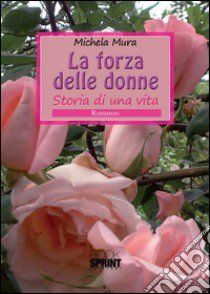 La forza delle donne. Storia di una vita libro di Mura Michela