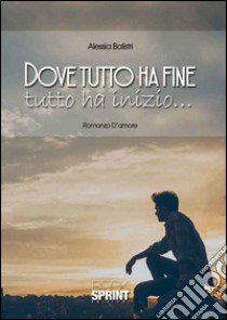 Dove tutto ha fine tutto ha inizio... libro di Balistri Alessia