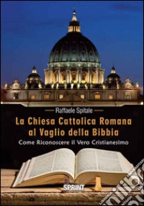 La Chiesa Cattolica Romana al vaglio della Bibbia. Come riconoscere il vero cristianesimo libro di Spitale Raffaele