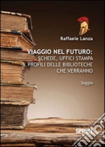 Viaggio nel futuro. Schede, uffici stampa e profili delle biblioteche che verranno libro di Lanza Raffaele