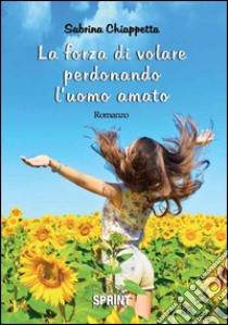 La forza di volare perdonando l'uomo amato libro di Chiappetta Sabrina