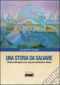 Una storia da salvare. Ricerca dell'origine di un cognome particolare: Roma libro di Roma Giuseppe