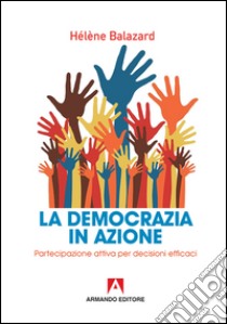 La democrazia in azione. Partecipazione attiva per decisioni efficaci libro di Balazard Hélene