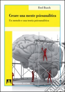 Creare una mente psicoanalitica. Un metodo ed una teoria psicoanalitica libro di Busch Fred