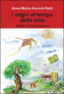 I sogni al tempo della crisi. Visioni nuove di speranza libro di Ancona Ratti Anna Maria