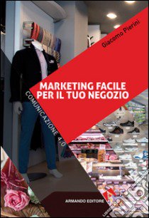 Marketing facile per il tuo negozio. Comunicazione 4.0 libro di Pierini Giacomo