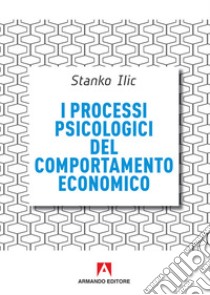 I processi psicologici del comportamento economico libro di Ilic Stanko