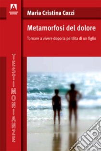 Metamorfosi del dolore. Tornare a vivere dopo la perdita di un figlio libro di Cozzi Maria Cristina