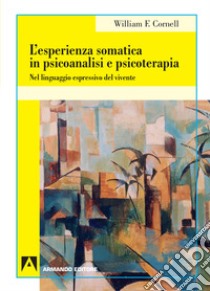 L'esperienza somatica in psicoanalisi e psicoterapia. Nel linguaggio espressivo del vivente libro di Cornell William F.