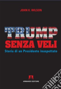 Trump senza veli. Storia di un presidente inaspettato libro di Wilson John K.