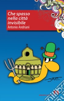 Che spasso nella città invisibile libro di Andriani Antonio