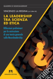 La leadership tra scienza ed etica. Riflessioni preliminari per la costruzione di una teoria generale sulla neuroleadership libro di La Regina V. (cur.)