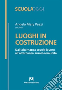 Luoghi in costruzione. Dall'alternanza scuola-lavoro all'alternanza scuola-comunità libro di Pazzi A. M. (cur.)