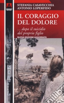 Il coraggio del dolore... dopo il suicidio del proprio figlio. Nuova ediz. libro di Casavecchia Stefania; Loperfido Antonio