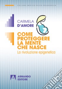 Come proteggere la mente che nasce. La rivoluzione epigenetica libro di D'Amore Carmela