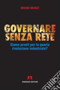 Governare senza rete. Siamo pronti per la quarta rivoluzione industriale? libro di Manzi Bruno