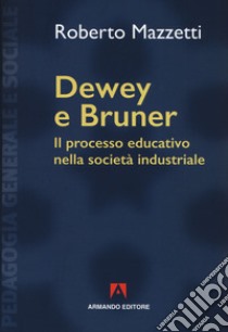 Dewey e Bruner. Il processo educativo nella società industriale. Nuova ediz. libro di Mazzetti Roberto