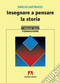 Insegnare a pensare la storia libro di Lastrucci Emilio