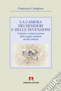 La camera dei desideri e delle invenzioni. Gestione e umanizzazione delle equipe sanitarie ad alta criticità libro di Campione Francesco