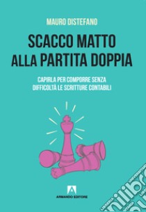 Scacco matto alla partita doppia. Capirla per comporre senza difficoltà le scritture contabili libro di Distefano Mauro