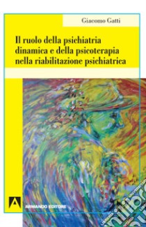 Il ruolo della psichiatria dinamica e della psicoterapia nella riabilitazione psichiatrica libro di Gatti Giacomo