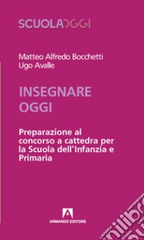 Insegnare oggi. Preparazione al concorso a cattedra per la Scuola dell'Infanzia e Primaria libro di Bocchetti Matteo Alfredo; Avalle Ugo