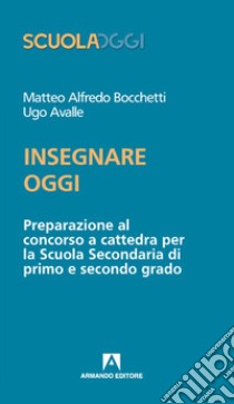 Insegnare oggi. Preparazione al concorso a cattedra per la Scuola Secondaria di primo e secondo grado libro di Bocchetti Matteo Alfredo; Avalle Ugo