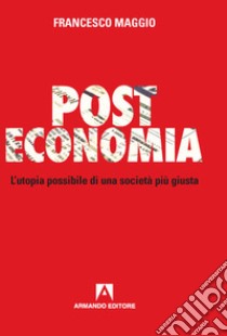 Post Economia. L'utopia possibile di una società più giusta libro di Maggio Francesco