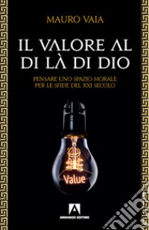 Il valore al di là di Dio. Pensare uno spazio morale per le sfide del XXI secolo libro di Vaia Mauro