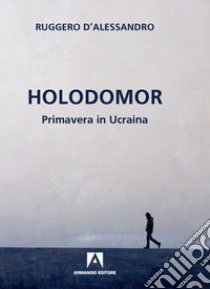 Holodomor. Primavera in Ucraina libro di D'Alessandro Ruggero