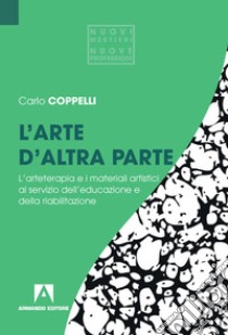 L'arte d'altra parte. L'arteterapia e i materiali artistici al servizio dell'educazione e della riabilitazione libro di Coppelli Carlo