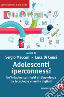 Adolescenti iperconnessi. Un'indagine sui rischi di dipendenza da tecnologie e media digitali libro di Mauceri S. (cur.); Di Censi L. (cur.)