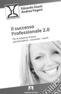 Il successo professionale 2.0. Per la relazione d'aiuto, psicoterapeuti, counselor, coach libro di Giusti Edoardo; Pagani Andrea