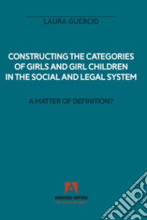 Constructing the categories of girls and girl children in the social and legal system. A matter of definition? libro di Guercio Laura