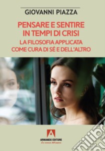 Pensare e sentire in tempo di crisi. La filosofia applicata come cura di sé e dell'altro libro di Piazza Giovanni