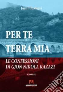 Per te terra mia. Le confessioni di Gjon Nikola Kazazi libro di Buxhovi Jusuf; Cedrone G. (cur.)