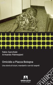 Omicidio a piazza Bologna. Una storia di sicari, mandanti e servizi segreti libro di Sanvitale Fabio; Palmegiani Armando