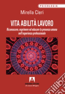 Vita abilita lavoro. Riconoscere, esprimere ed educare la presenza umana nell'esperienza professionale libro di Cleri Mirella