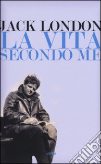 La vita secondo me e altri scritti libro di London Jack