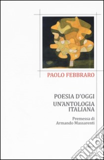 Poesia d'oggi. Un'antologia italiana libro di Febbraro Paolo