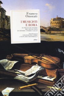 I musicisti e Roma. Il paesaggio sonoro del Grand Tour da Händel a Maria Callas libro di Onorati Franco