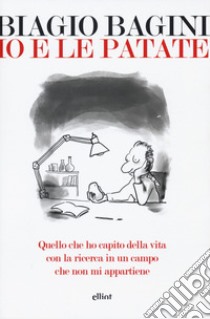 Io e le patate. Quello che ho capito della vita con la ricerca in un campo che non mi appartiene libro di Bagini Biagio