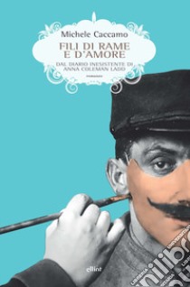 Fili di rame e d'amore. Dal diario inesistente di Anna Coleman Ladd libro di Caccamo Michele