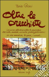 Oltre le orecchiette. La cucina salentina oltre le orecchiette. 200 ricette, aneddoti, curiosità, proverbi gastronomici. Le erbe aromatiche, le spezie, i cereali libro di Piceci Tonio