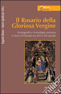 Il rosario della gloriosa Vergine. Iconografia e iconologia mariana in Terra d'Otranto (secc. XV-XVIII) libro di Bruno E. (cur.); Spedicato M. (cur.)