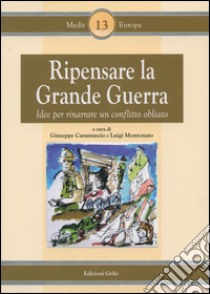 Ripensare la grande guerra. Idee per riparare un conflitto obliato libro di Caramuscio G. (cur.); Montonato L. (cur.)