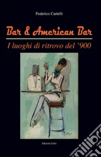 Bar & American bar. I luoghi di ritrovo del '900 libro di Cartelli Federico