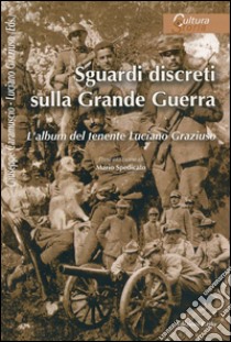 Sguardi discreti sulla Grande Guerra. L'album del tenente Luciano Graziuso libro di Caramuscio G. (cur.); Graziuso L. (cur.)