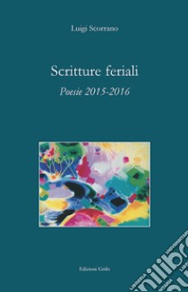 Scritture feriali. Poesie 2015-2016 libro di Scorrano Luigi