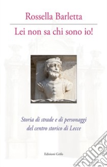 Lei non sa chi sono io! Storia di strade e di personaggi del centro storico di Lecce. Con cartina libro di Barletta Rossella